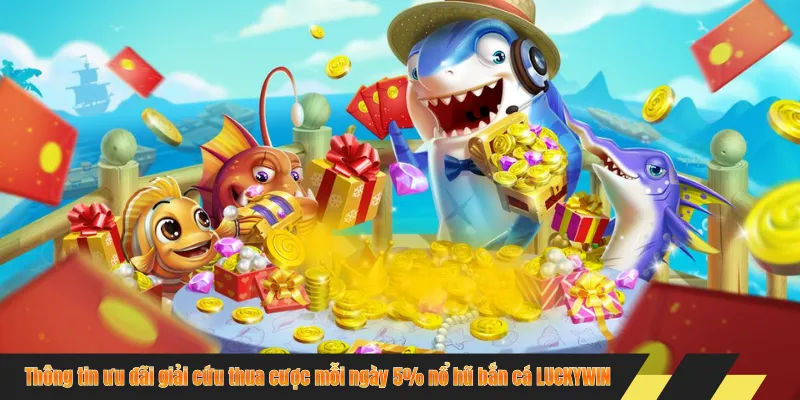 Thông tin ưu đãi giải cứu thua cược mỗi ngày 5% nổ hũ bắn cá LUCKYWIN